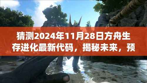 揭秘未来,方舟生存进化最新代码预测——揭秘2024年11月28日的探索之旅