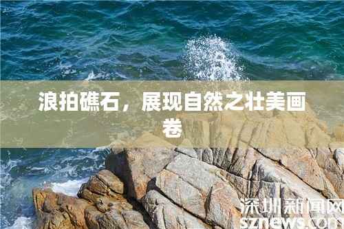 浪拍礁石,展现自然之壮美画卷