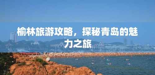 榆林旅游攻略,探秘青岛的魅力之旅