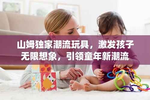 山姆独家潮流玩具,激发孩子无限想象,引领童年新潮流